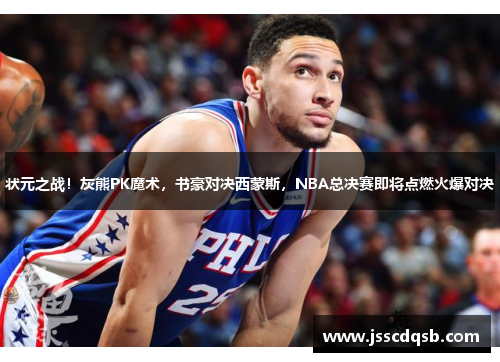 状元之战！灰熊PK魔术，书豪对决西蒙斯，NBA总决赛即将点燃火爆对决